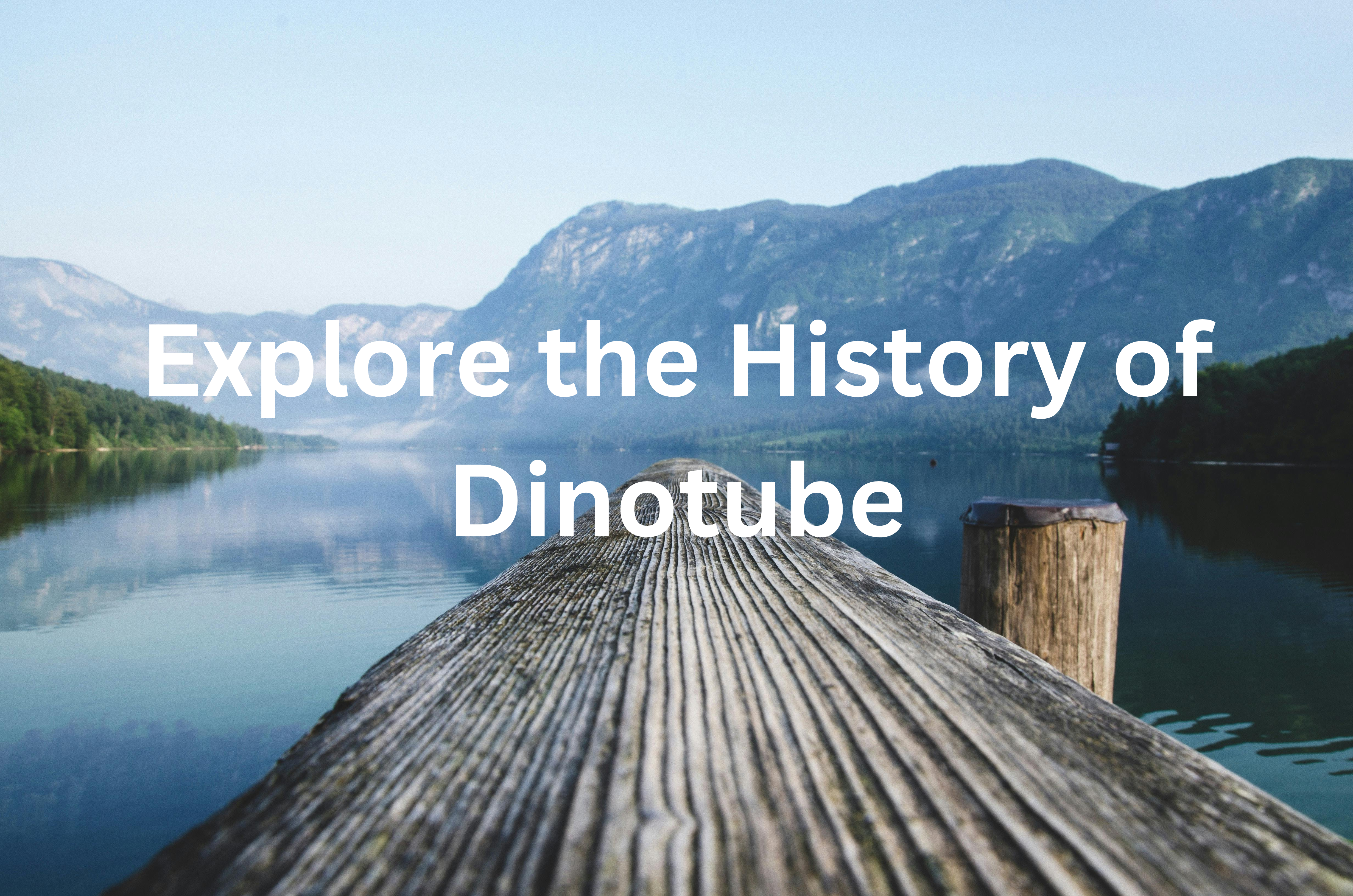 Explore the History of Dinotube